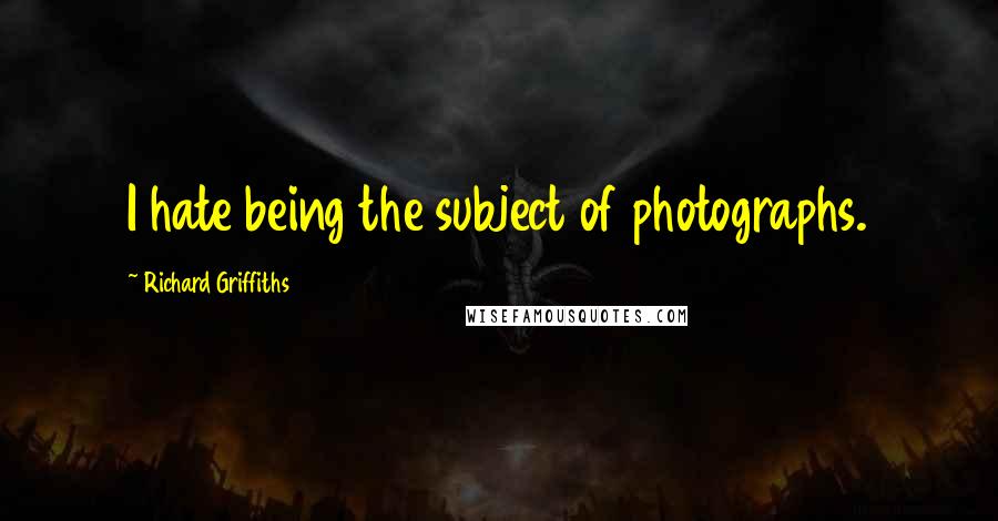 Richard Griffiths Quotes: I hate being the subject of photographs.