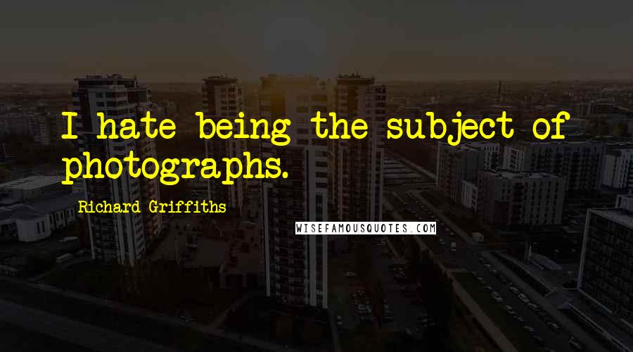 Richard Griffiths Quotes: I hate being the subject of photographs.
