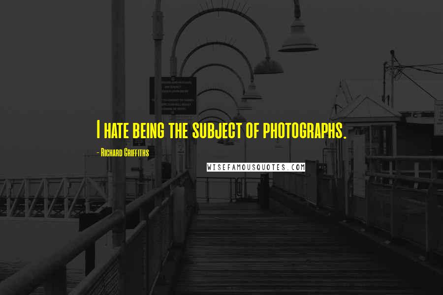 Richard Griffiths Quotes: I hate being the subject of photographs.