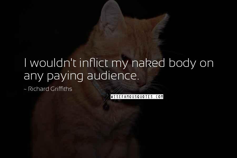Richard Griffiths Quotes: I wouldn't inflict my naked body on any paying audience.