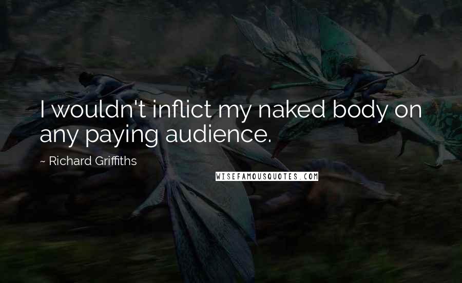 Richard Griffiths Quotes: I wouldn't inflict my naked body on any paying audience.