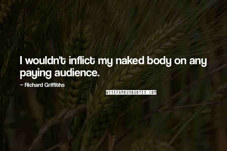 Richard Griffiths Quotes: I wouldn't inflict my naked body on any paying audience.