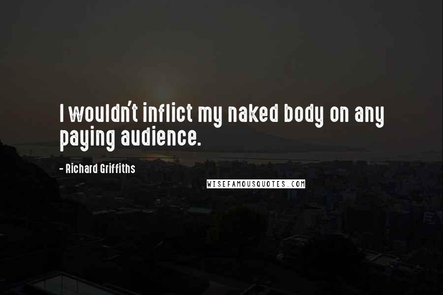 Richard Griffiths Quotes: I wouldn't inflict my naked body on any paying audience.