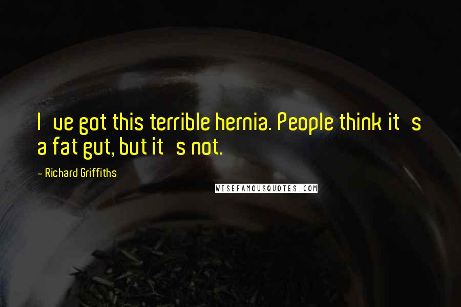 Richard Griffiths Quotes: I've got this terrible hernia. People think it's a fat gut, but it's not.