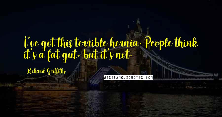 Richard Griffiths Quotes: I've got this terrible hernia. People think it's a fat gut, but it's not.