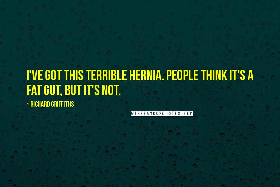 Richard Griffiths Quotes: I've got this terrible hernia. People think it's a fat gut, but it's not.