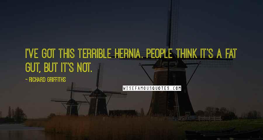 Richard Griffiths Quotes: I've got this terrible hernia. People think it's a fat gut, but it's not.