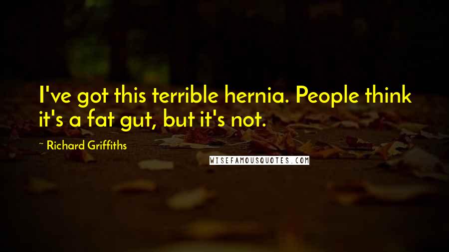 Richard Griffiths Quotes: I've got this terrible hernia. People think it's a fat gut, but it's not.