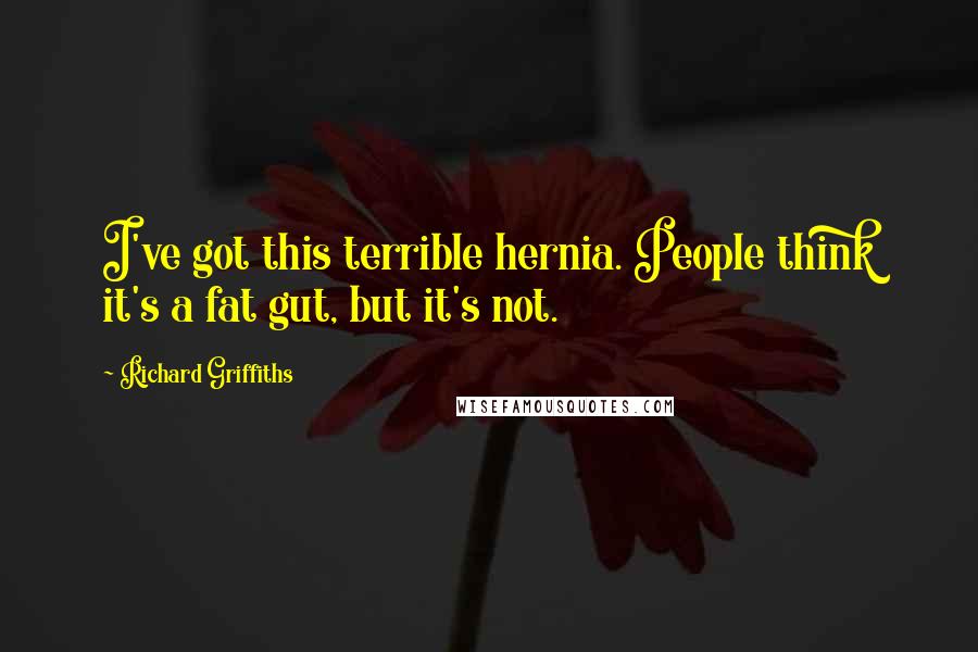Richard Griffiths Quotes: I've got this terrible hernia. People think it's a fat gut, but it's not.