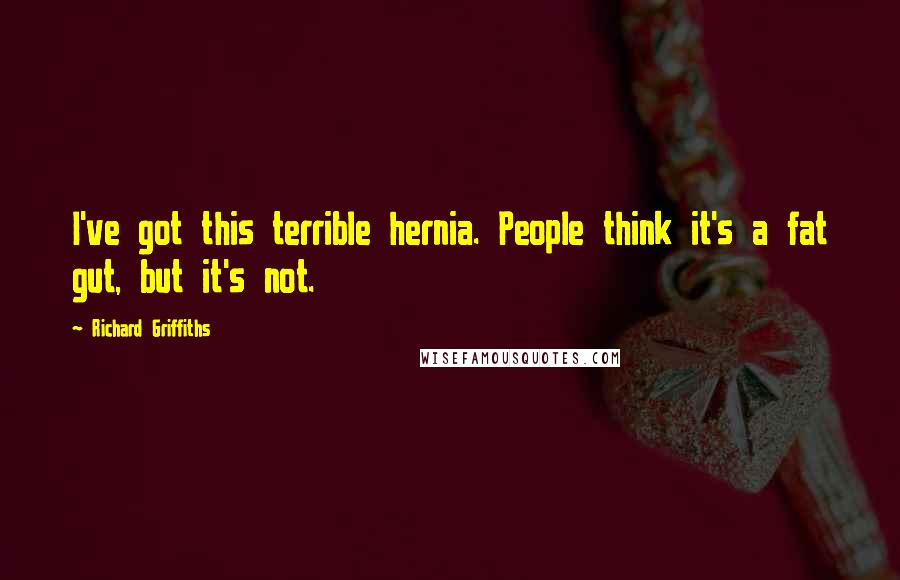 Richard Griffiths Quotes: I've got this terrible hernia. People think it's a fat gut, but it's not.