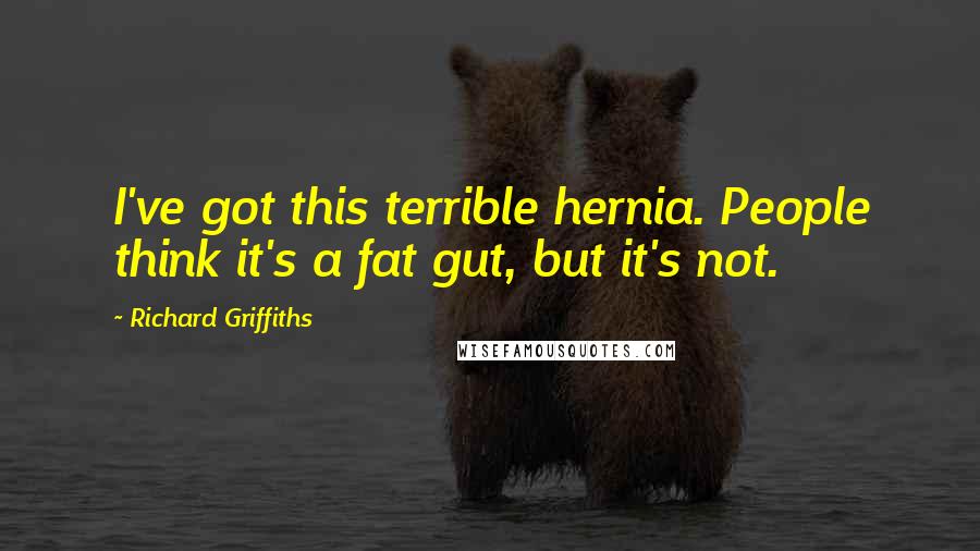 Richard Griffiths Quotes: I've got this terrible hernia. People think it's a fat gut, but it's not.