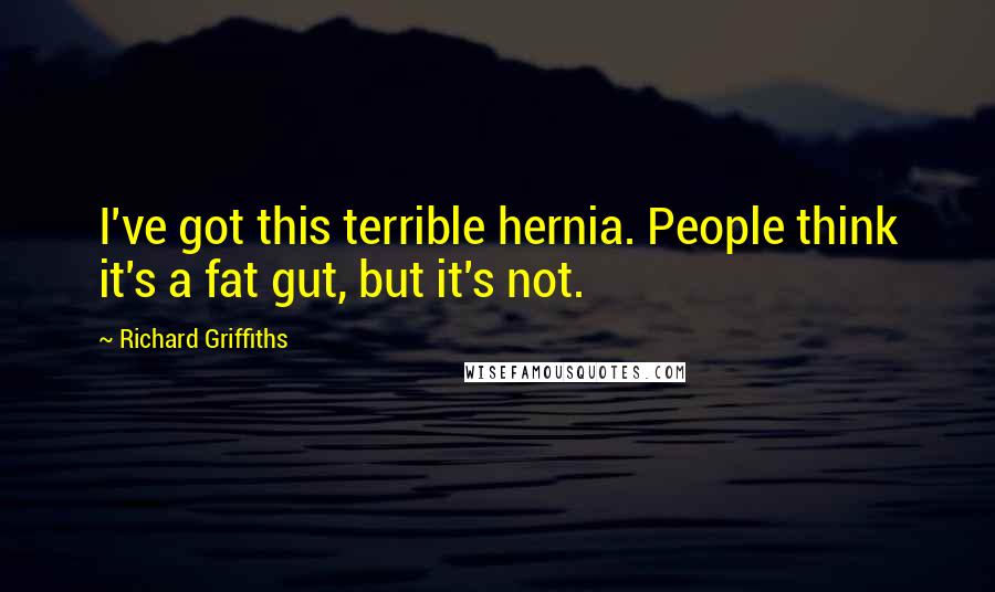 Richard Griffiths Quotes: I've got this terrible hernia. People think it's a fat gut, but it's not.