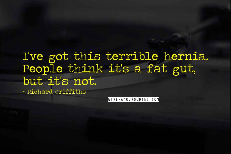 Richard Griffiths Quotes: I've got this terrible hernia. People think it's a fat gut, but it's not.