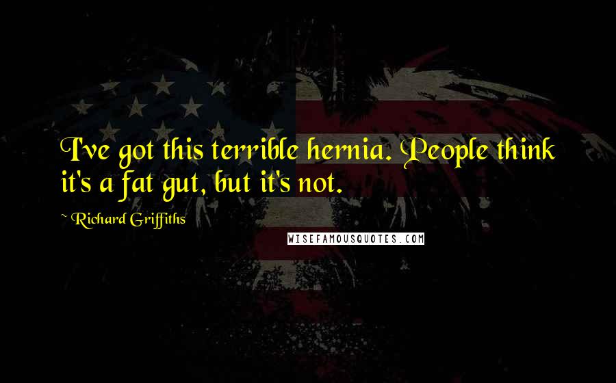Richard Griffiths Quotes: I've got this terrible hernia. People think it's a fat gut, but it's not.