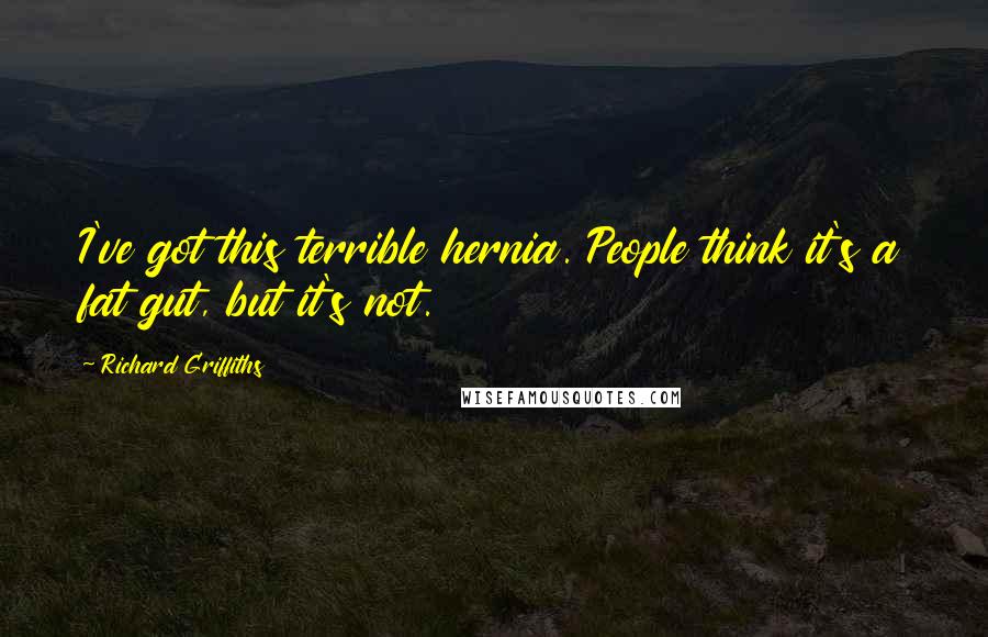 Richard Griffiths Quotes: I've got this terrible hernia. People think it's a fat gut, but it's not.