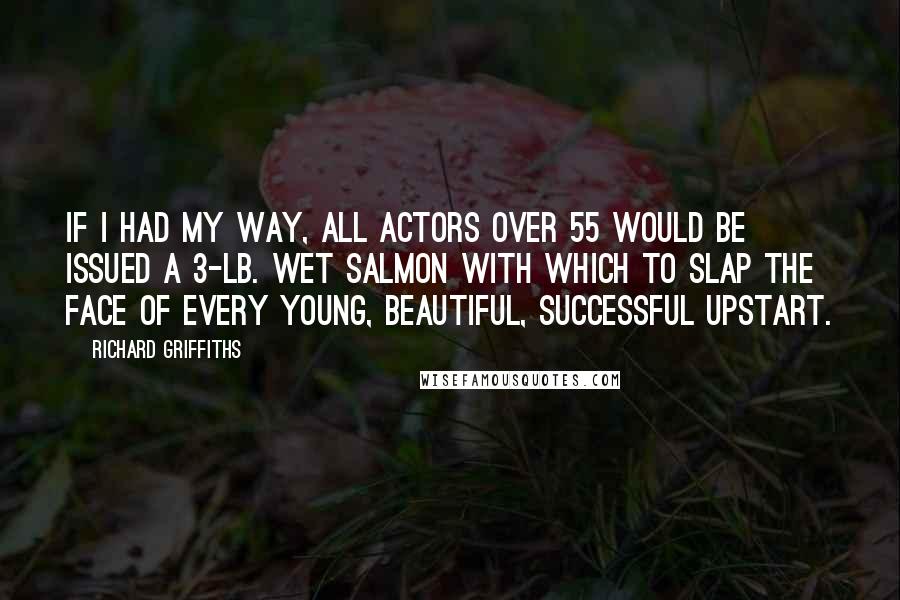 Richard Griffiths Quotes: If I had my way, all actors over 55 would be issued a 3-lb. wet salmon with which to slap the face of every young, beautiful, successful upstart.