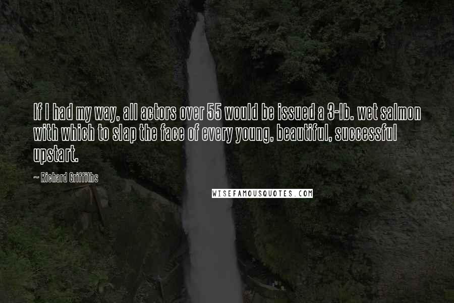 Richard Griffiths Quotes: If I had my way, all actors over 55 would be issued a 3-lb. wet salmon with which to slap the face of every young, beautiful, successful upstart.