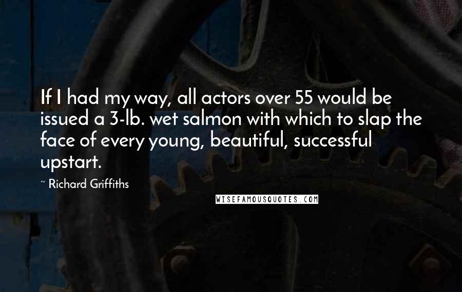 Richard Griffiths Quotes: If I had my way, all actors over 55 would be issued a 3-lb. wet salmon with which to slap the face of every young, beautiful, successful upstart.