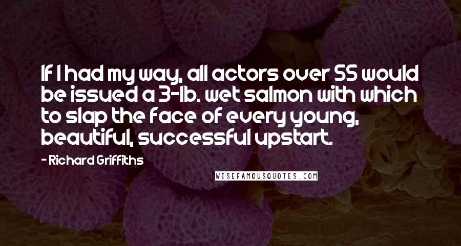 Richard Griffiths Quotes: If I had my way, all actors over 55 would be issued a 3-lb. wet salmon with which to slap the face of every young, beautiful, successful upstart.