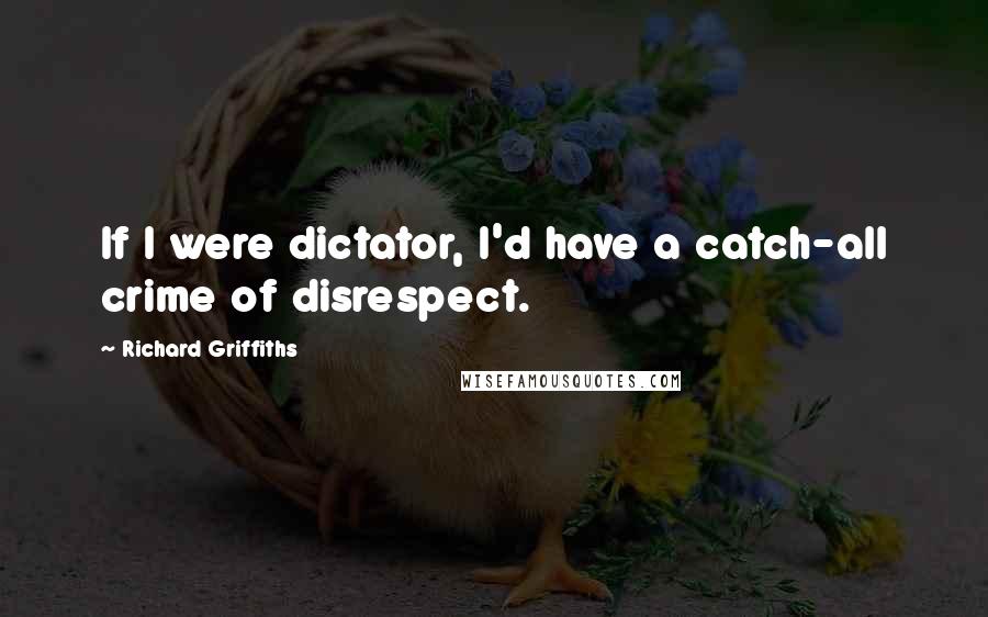 Richard Griffiths Quotes: If I were dictator, I'd have a catch-all crime of disrespect.