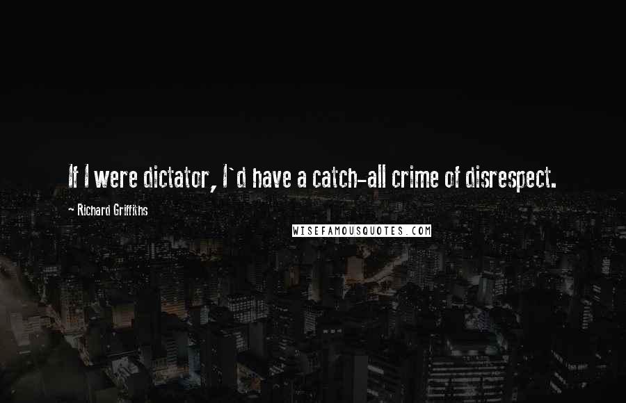 Richard Griffiths Quotes: If I were dictator, I'd have a catch-all crime of disrespect.