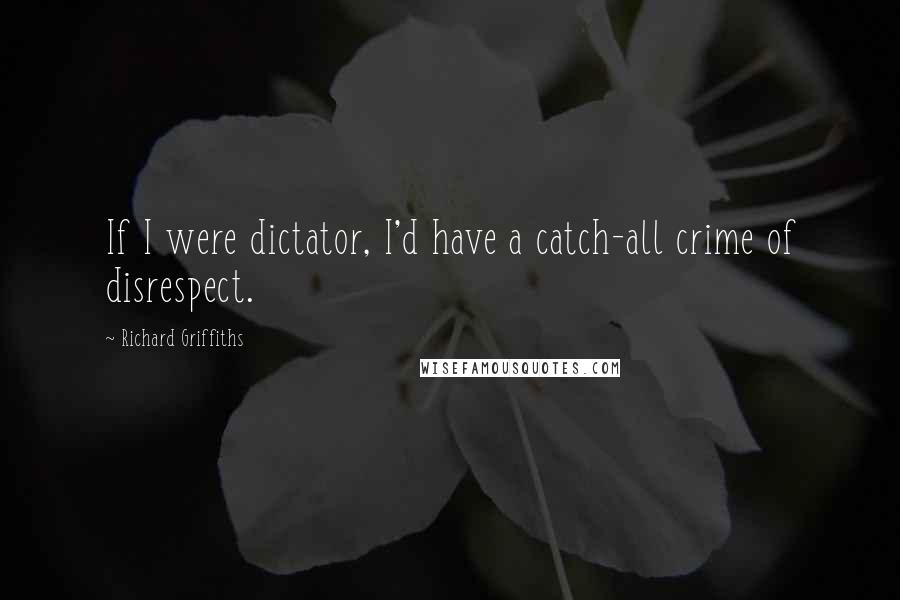 Richard Griffiths Quotes: If I were dictator, I'd have a catch-all crime of disrespect.