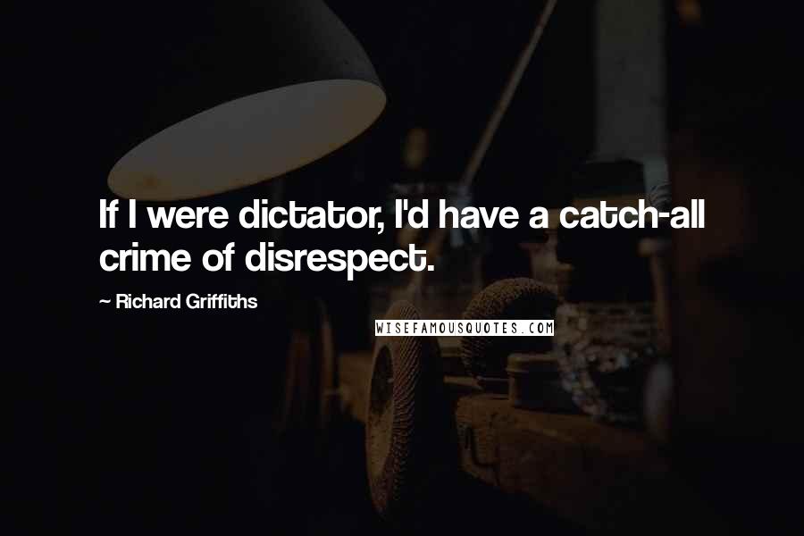 Richard Griffiths Quotes: If I were dictator, I'd have a catch-all crime of disrespect.