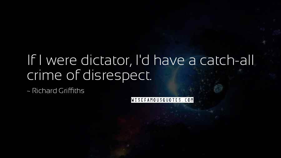 Richard Griffiths Quotes: If I were dictator, I'd have a catch-all crime of disrespect.