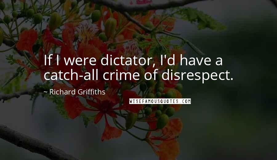 Richard Griffiths Quotes: If I were dictator, I'd have a catch-all crime of disrespect.