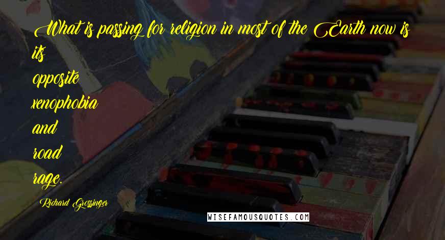 Richard Grossinger Quotes: What is passing for religion in most of the Earth now is its opposite: xenophobia and road rage.