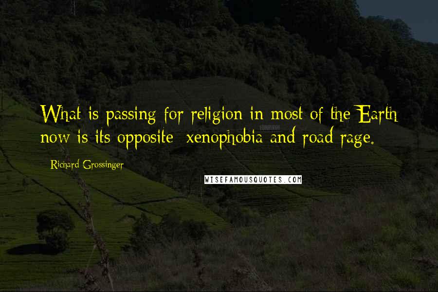 Richard Grossinger Quotes: What is passing for religion in most of the Earth now is its opposite: xenophobia and road rage.