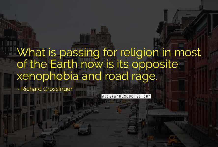 Richard Grossinger Quotes: What is passing for religion in most of the Earth now is its opposite: xenophobia and road rage.