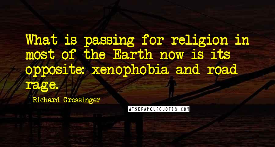 Richard Grossinger Quotes: What is passing for religion in most of the Earth now is its opposite: xenophobia and road rage.