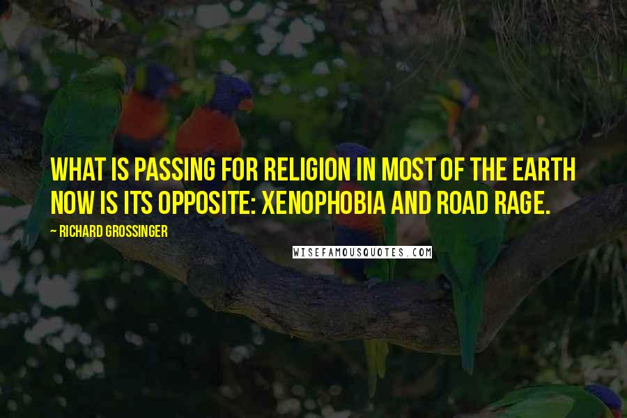 Richard Grossinger Quotes: What is passing for religion in most of the Earth now is its opposite: xenophobia and road rage.