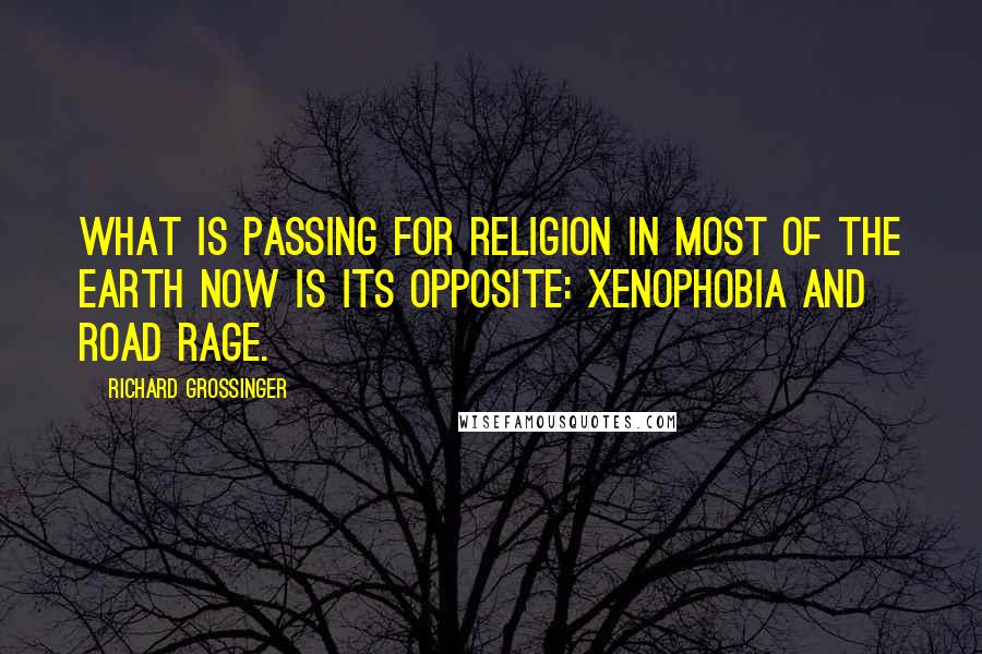 Richard Grossinger Quotes: What is passing for religion in most of the Earth now is its opposite: xenophobia and road rage.