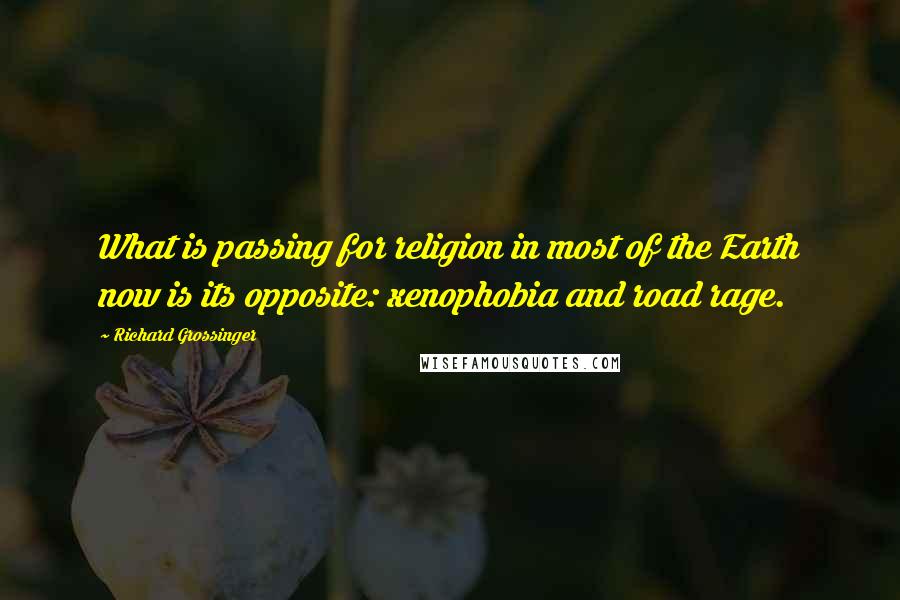 Richard Grossinger Quotes: What is passing for religion in most of the Earth now is its opposite: xenophobia and road rage.