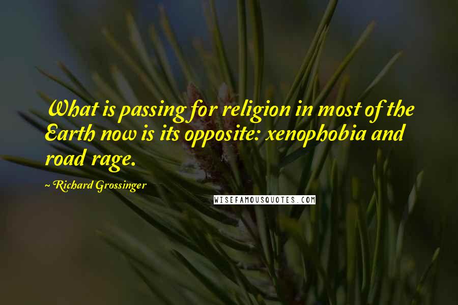 Richard Grossinger Quotes: What is passing for religion in most of the Earth now is its opposite: xenophobia and road rage.