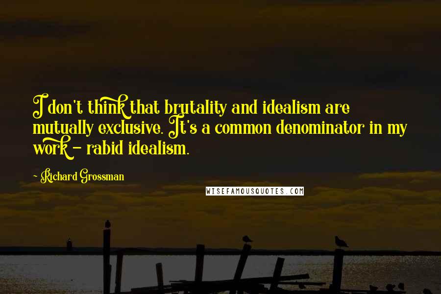 Richard Grossman Quotes: I don't think that brutality and idealism are mutually exclusive. It's a common denominator in my work - rabid idealism.