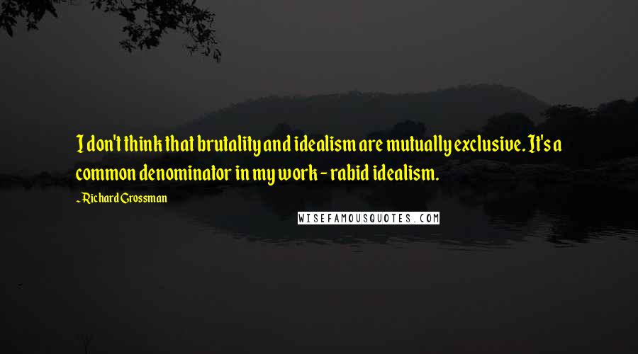 Richard Grossman Quotes: I don't think that brutality and idealism are mutually exclusive. It's a common denominator in my work - rabid idealism.