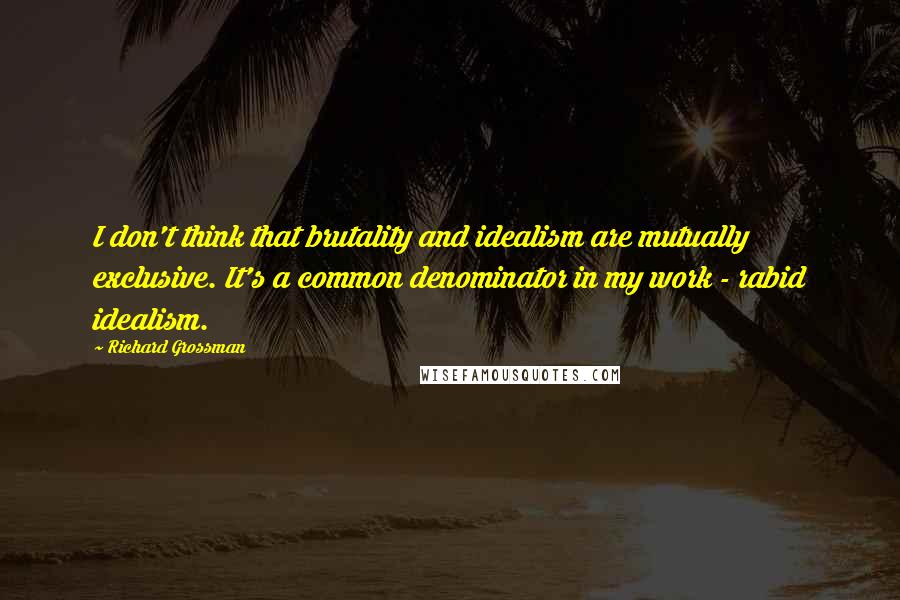 Richard Grossman Quotes: I don't think that brutality and idealism are mutually exclusive. It's a common denominator in my work - rabid idealism.