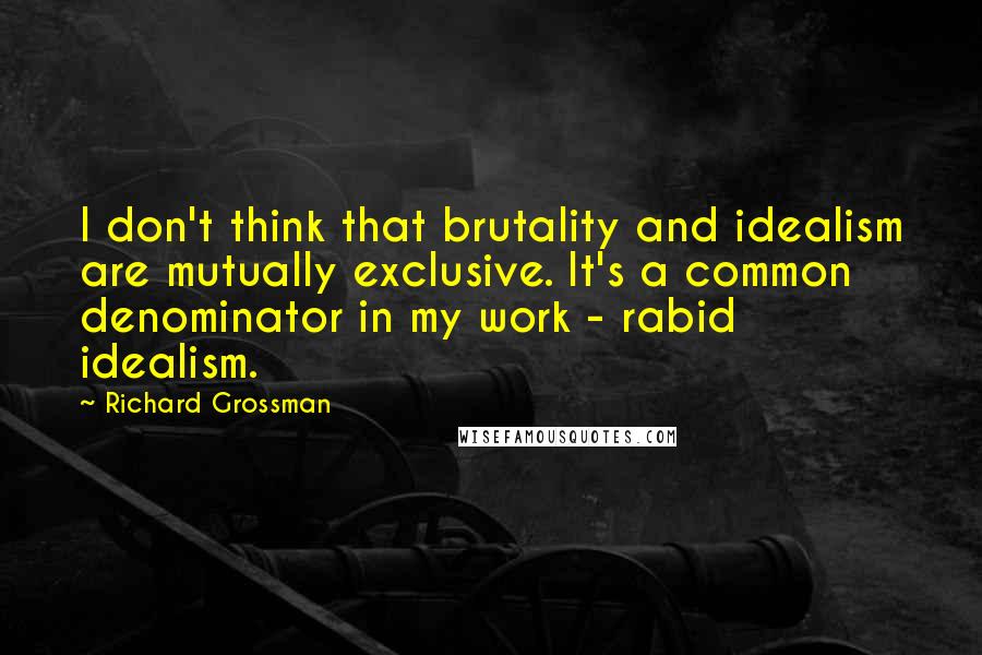 Richard Grossman Quotes: I don't think that brutality and idealism are mutually exclusive. It's a common denominator in my work - rabid idealism.