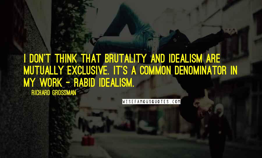 Richard Grossman Quotes: I don't think that brutality and idealism are mutually exclusive. It's a common denominator in my work - rabid idealism.