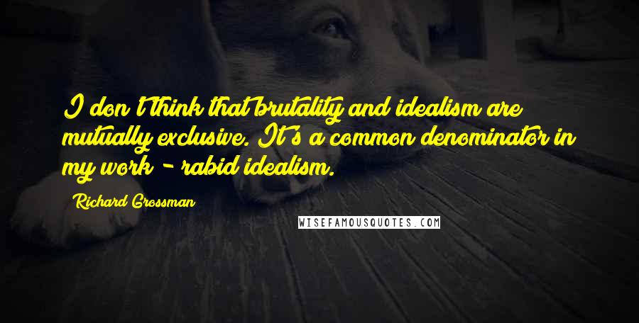 Richard Grossman Quotes: I don't think that brutality and idealism are mutually exclusive. It's a common denominator in my work - rabid idealism.