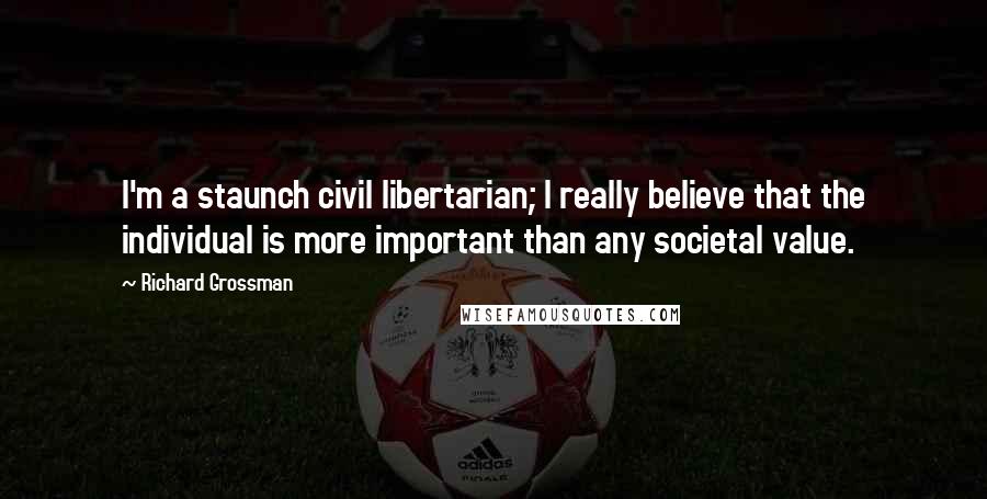 Richard Grossman Quotes: I'm a staunch civil libertarian; I really believe that the individual is more important than any societal value.