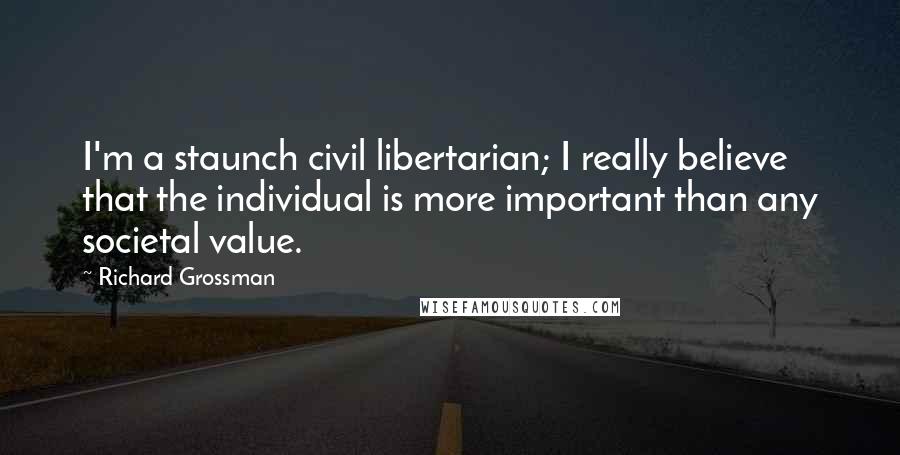 Richard Grossman Quotes: I'm a staunch civil libertarian; I really believe that the individual is more important than any societal value.