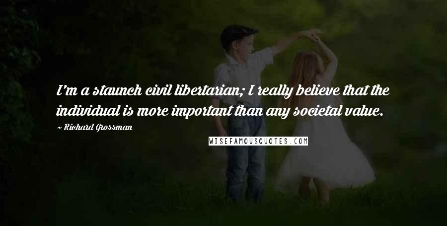 Richard Grossman Quotes: I'm a staunch civil libertarian; I really believe that the individual is more important than any societal value.