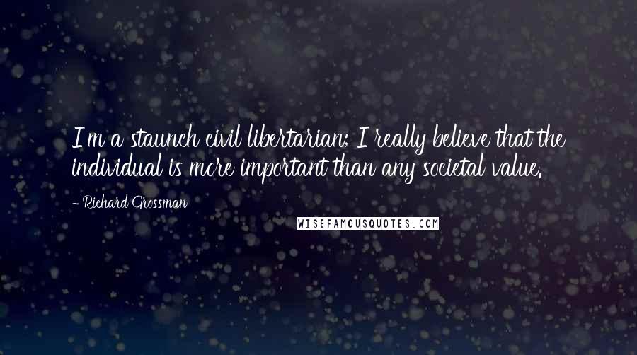 Richard Grossman Quotes: I'm a staunch civil libertarian; I really believe that the individual is more important than any societal value.