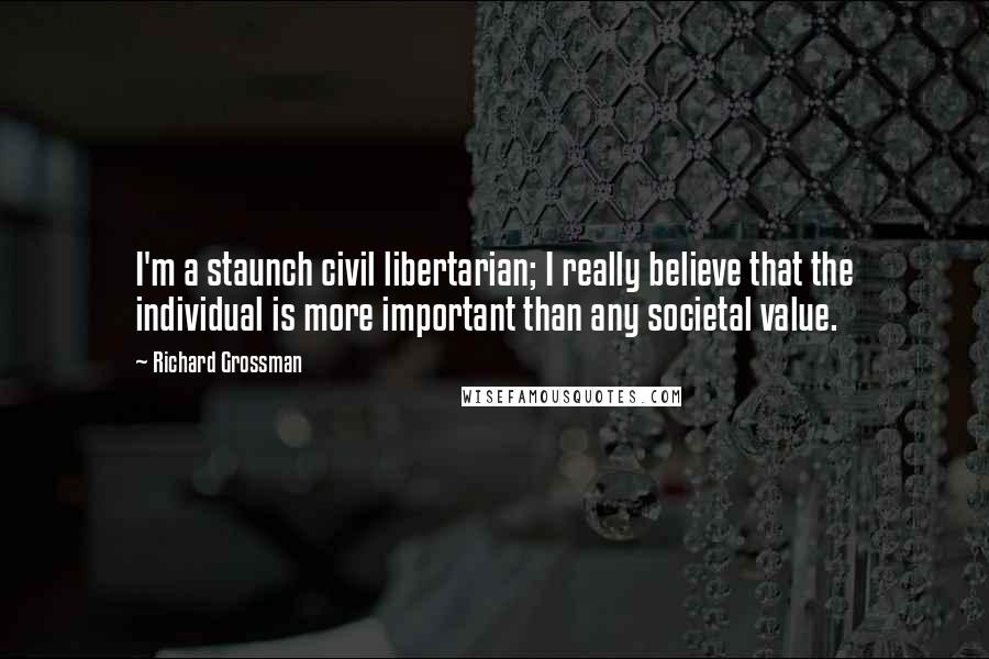 Richard Grossman Quotes: I'm a staunch civil libertarian; I really believe that the individual is more important than any societal value.