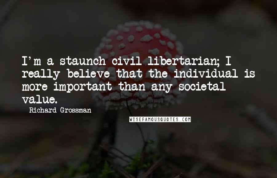 Richard Grossman Quotes: I'm a staunch civil libertarian; I really believe that the individual is more important than any societal value.