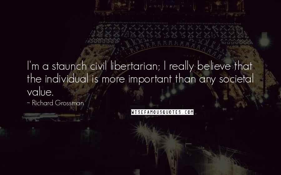 Richard Grossman Quotes: I'm a staunch civil libertarian; I really believe that the individual is more important than any societal value.